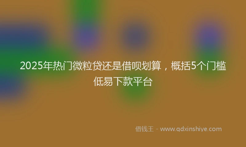 2025年热门微粒贷还是借呗划算，概括5个门槛低易下款平台
