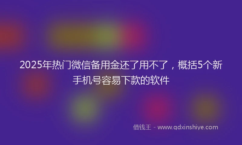 2025年热门微信备用金还了用不了，概括5个新手机号容易下款的软件