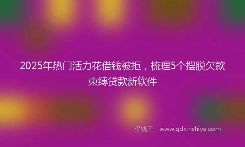2025年热门活力花借钱被拒，梳理5个摆脱欠款束缚贷款新软件