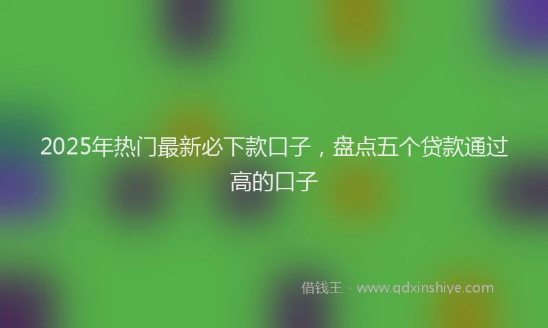 2025年热门最新必下款口子，盘点五个贷款通过高的口子