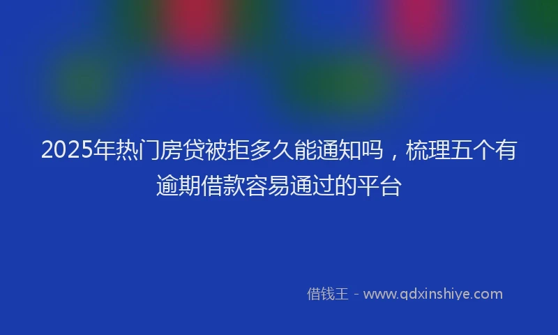 2025年热门房贷被拒多久能通知吗，梳理五个有逾期借款容易通过的平台