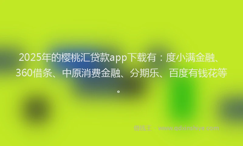 2025年的樱桃汇贷款app下载有：度小满金融、360借条、中原消费金融、分期乐、百度有钱花等。