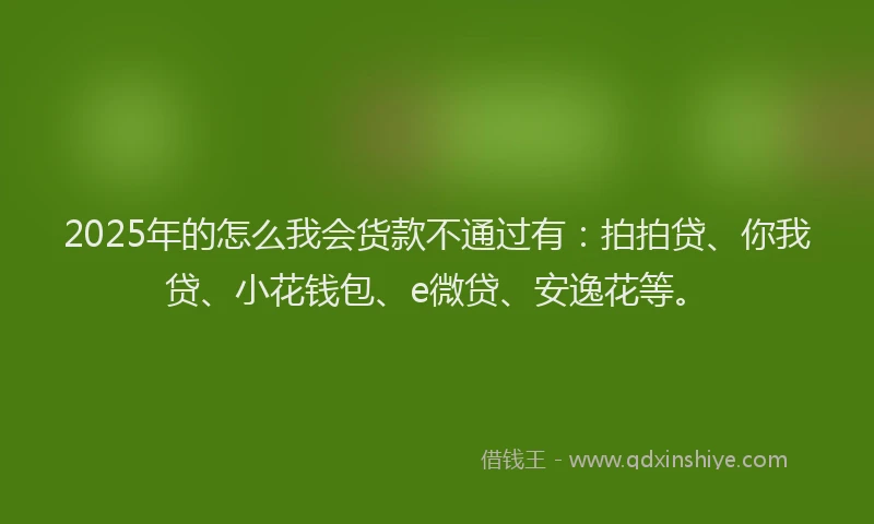 2025年的怎么我会货款不通过有：拍拍贷、你我贷、小花钱包、e微贷、安逸花等。