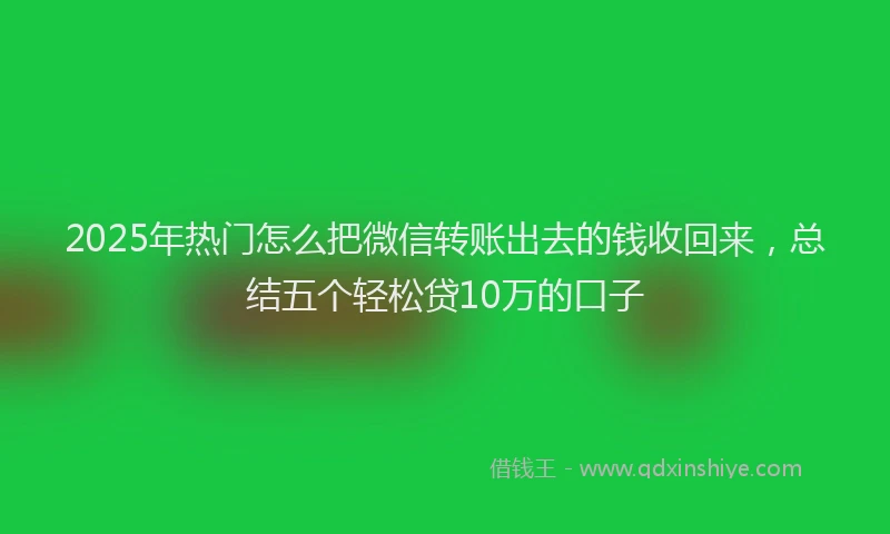 2025年热门怎么把微信转账出去的钱收回来，总结五个轻松贷10万的口子