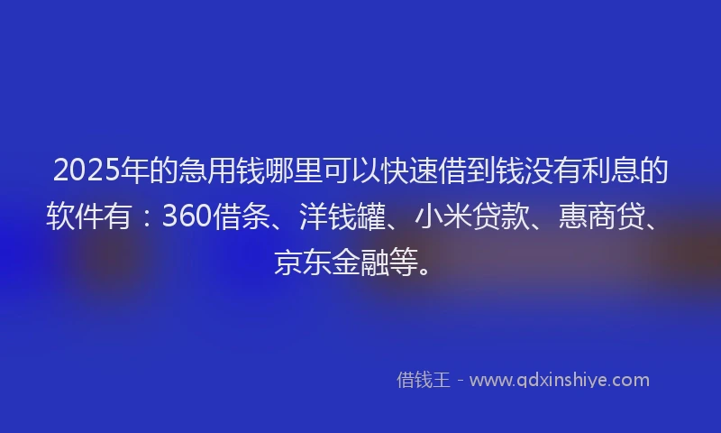2025年的急用钱哪里可以快速借到钱没有利息的软件有：360借条、洋钱罐、小米贷款、惠商贷、京东金融等。