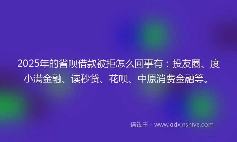 2025年的省呗借款被拒怎么回事有：投友圈、度小满金融、读秒贷、花呗、中原消费金融等。