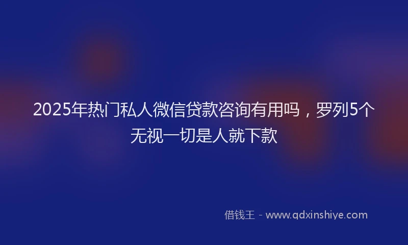2025年热门私人微信贷款咨询有用吗，罗列5个无视一切是人就下款