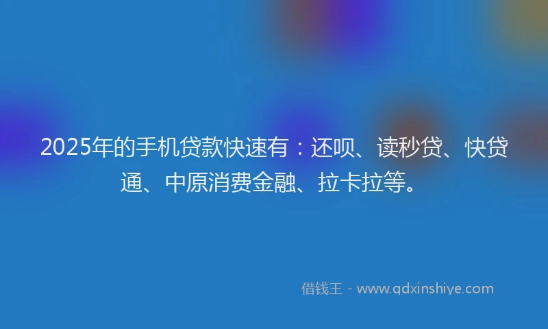 2025年的手机贷款快速有：还呗、读秒贷、快贷通、中原消费金融、拉卡拉等。
