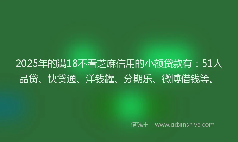 2025年的满18不看芝麻信用的小额贷款有：51人品贷、快贷通、洋钱罐、分期乐、微博借钱等。