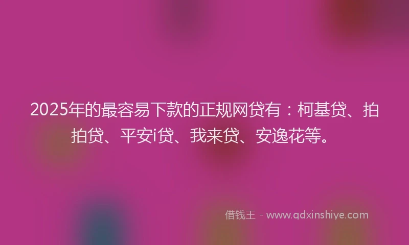 2025年的最容易下款的正规网贷有：柯基贷、拍拍贷、平安i贷、我来贷、安逸花等。