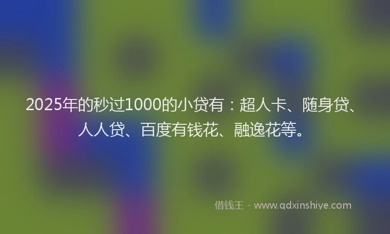 2025年的秒过1000的小贷有：超人卡、随身贷、人人贷、百度有钱花、融逸花等。