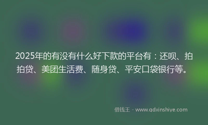 2025年的有没有什么好下款的平台有：还呗、拍拍贷、美团生活费、随身贷、平安口袋银行等。
