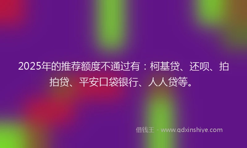 2025年的推荐额度不通过有：柯基贷、还呗、拍拍贷、平安口袋银行、人人贷等。