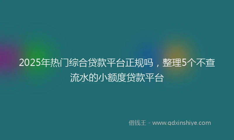 2025年热门综合贷款平台正规吗，整理5个不查流水的小额度贷款平台