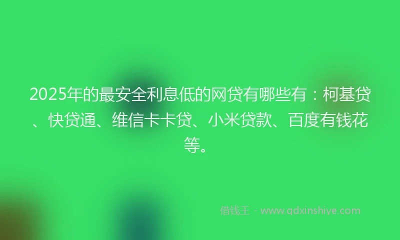 2025年的最安全利息低的网贷有哪些有：柯基贷、快贷通、维信卡卡贷、小米贷款、百度有钱花等。
