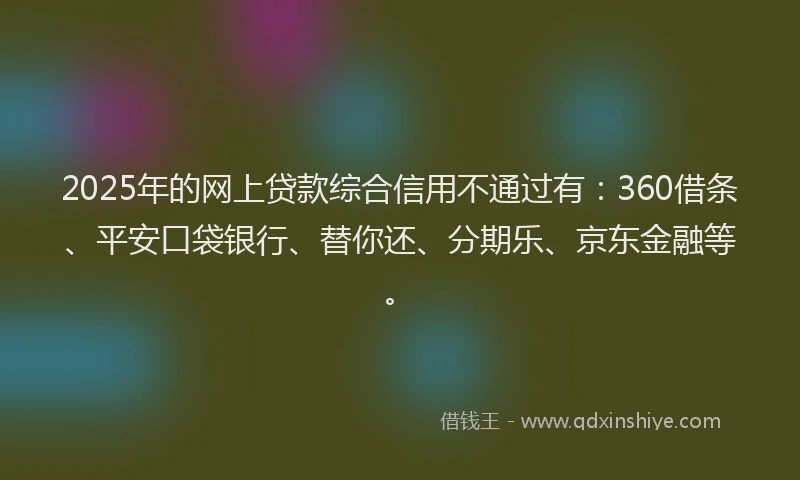 2025年的网上贷款综合信用不通过有：360借条、平安口袋银行、替你还、分期乐、京东金融等。