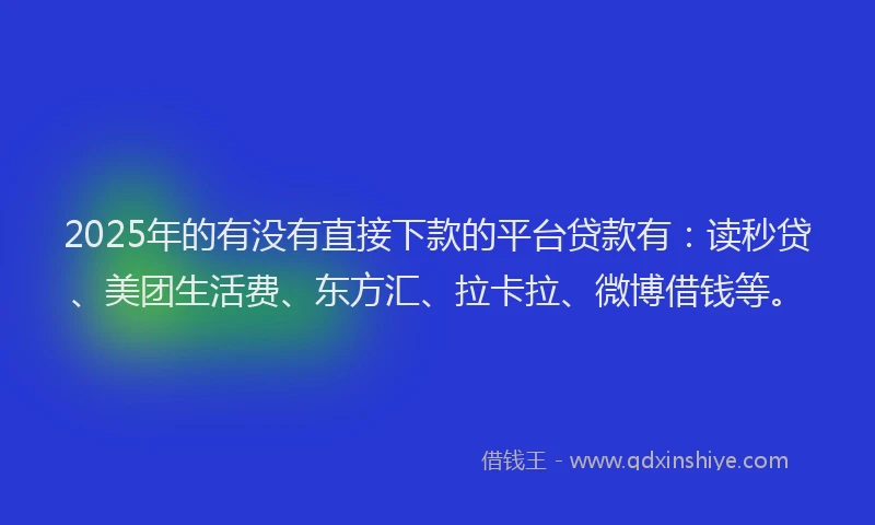 2025年的有没有直接下款的平台贷款有：读秒贷、美团生活费、东方汇、拉卡拉、微博借钱等。