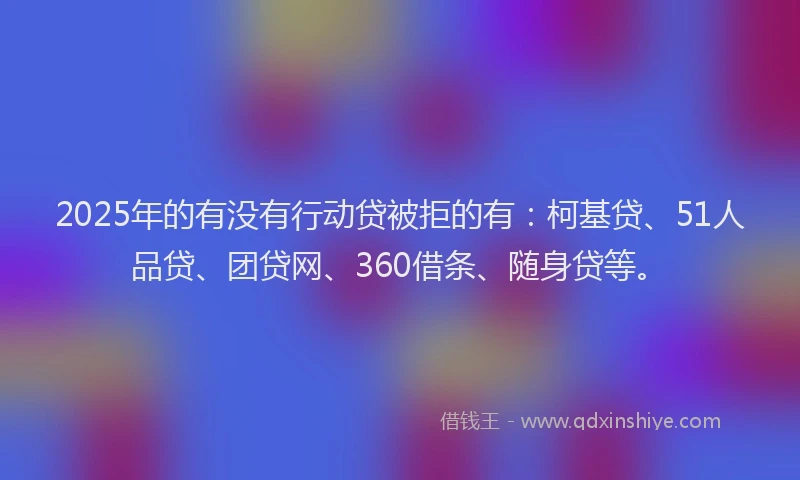 2025年的有没有行动贷被拒的有：柯基贷、51人品贷、团贷网、360借条、随身贷等。