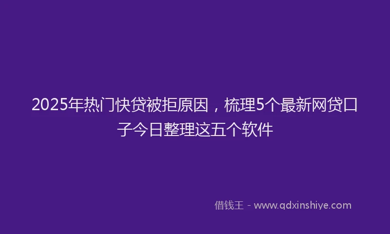 2025年热门快贷被拒原因，梳理5个最新网贷口子今日整理这五个软件