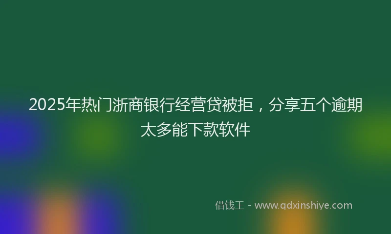 2025年热门浙商银行经营贷被拒，分享五个逾期太多能下款软件