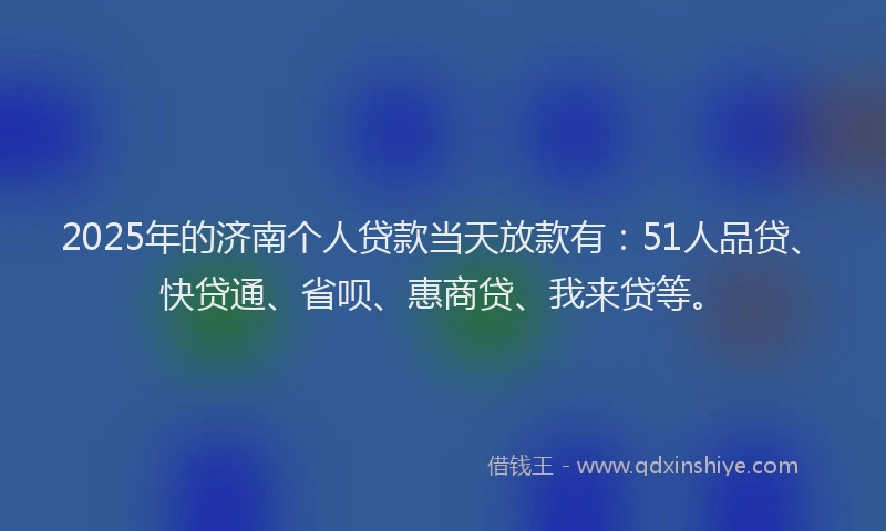 2025年的济南个人贷款当天放款有：51人品贷、快贷通、省呗、惠商贷、我来贷等。