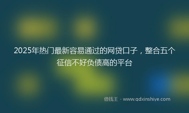 2025年热门最新容易通过的网贷口子，整合五个征信不好负债高的平台