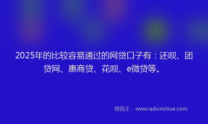 2025年的比较容易通过的网贷口子有：还呗、团贷网、惠商贷、花呗、e微贷等。