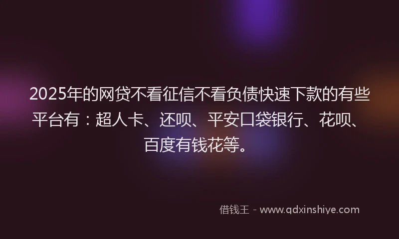 2025年的网贷不看征信不看负债快速下款的有些平台有：超人卡、还呗、平安口袋银行、花呗、百度有钱花等。