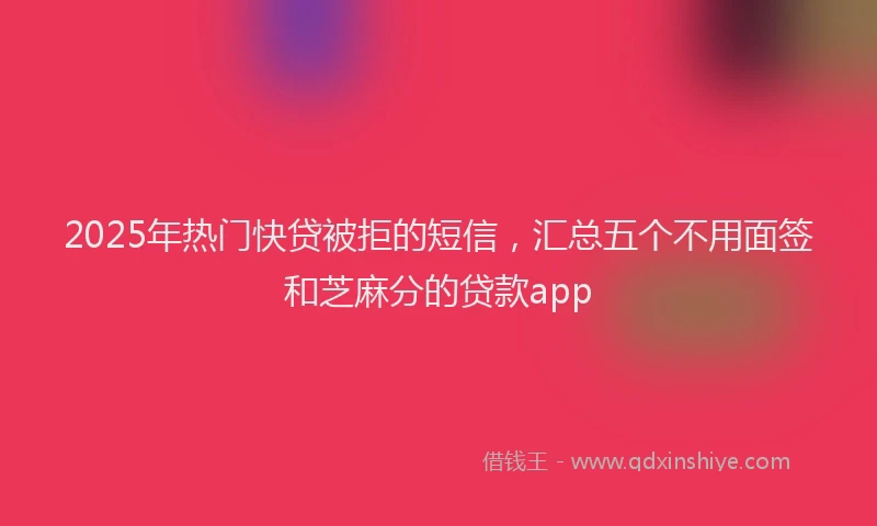 2025年热门快贷被拒的短信，汇总五个不用面签和芝麻分的贷款app