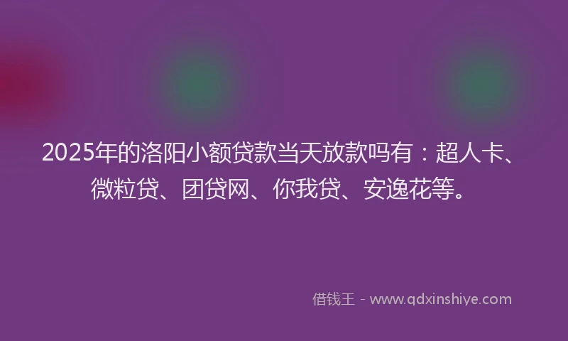 2025年的洛阳小额贷款当天放款吗有：超人卡、微粒贷、团贷网、你我贷、安逸花等。