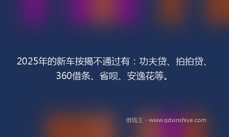 2025年的新车按揭不通过有：功夫贷、拍拍贷、360借条、省呗、安逸花等。