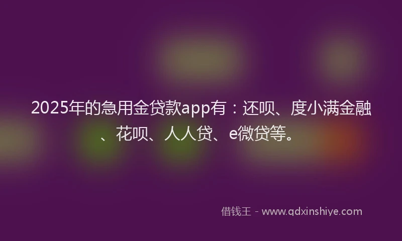 2025年的急用金贷款app有：还呗、度小满金融、花呗、人人贷、e微贷等。