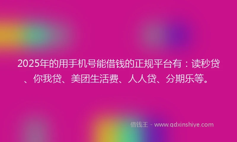 2025年的用手机号能借钱的正规平台有：读秒贷、你我贷、美团生活费、人人贷、分期乐等。