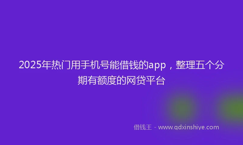 2025年热门用手机号能借钱的app，整理五个分期有额度的网贷平台