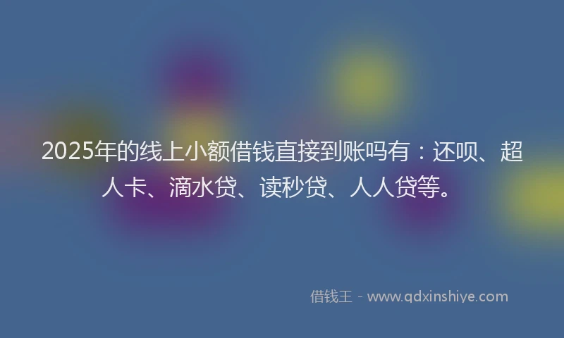2025年的线上小额借钱直接到账吗有：还呗、超人卡、滴水贷、读秒贷、人人贷等。