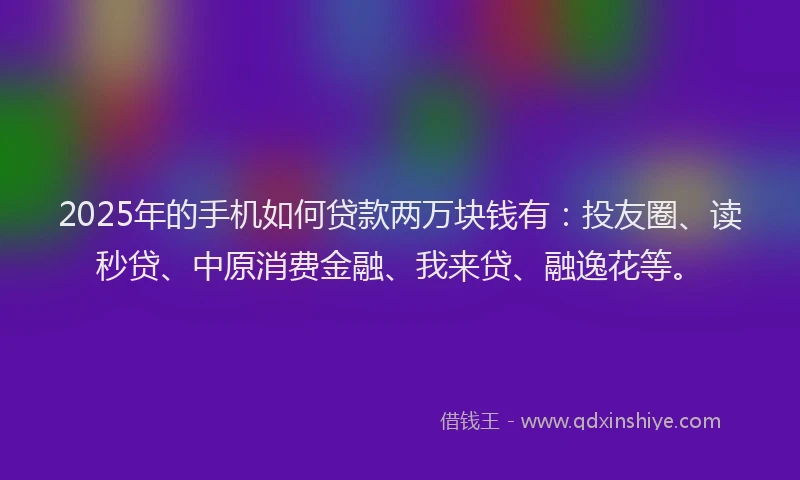 2025年的手机如何贷款两万块钱有：投友圈、读秒贷、中原消费金融、我来贷、融逸花等。