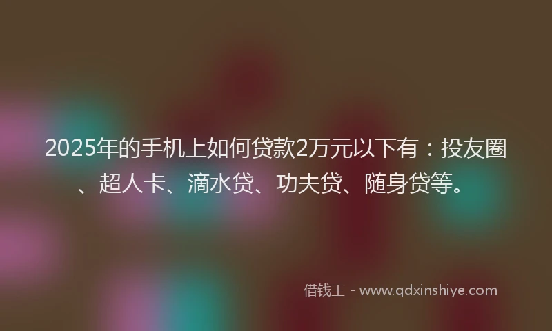 2025年的手机上如何贷款2万元以下有：投友圈、超人卡、滴水贷、功夫贷、随身贷等。