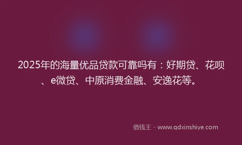 2025年的海量优品贷款可靠吗有：好期贷、花呗、e微贷、中原消费金融、安逸花等。