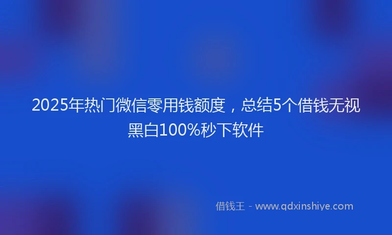 2025年热门微信零用钱额度，总结5个借钱无视黑白100%秒下软件