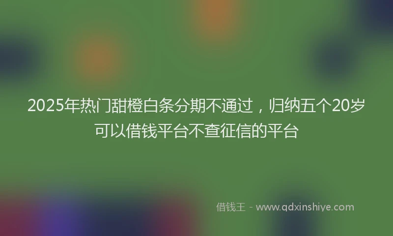 2025年热门甜橙白条分期不通过，归纳五个20岁可以借钱平台不查征信的平台