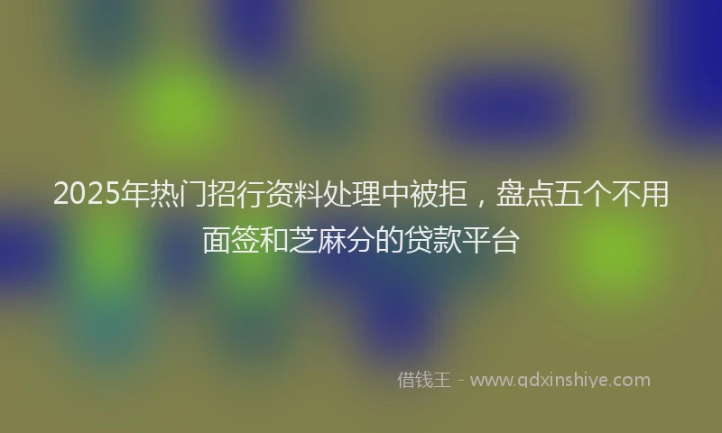 2025年热门招行资料处理中被拒，盘点五个不用面签和芝麻分的贷款平台