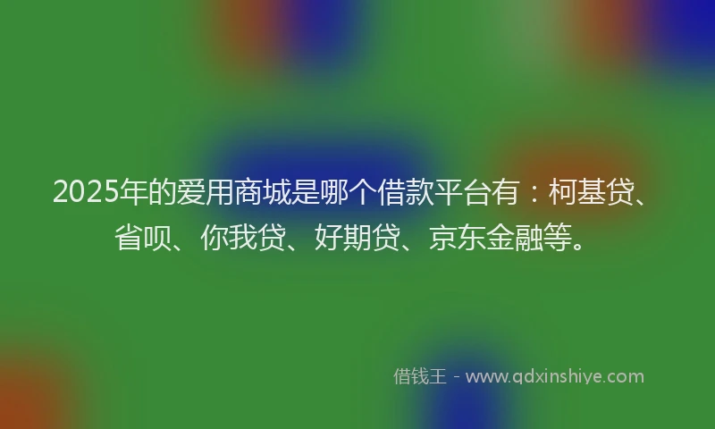2025年的爱用商城是哪个借款平台有：柯基贷、省呗、你我贷、好期贷、京东金融等。