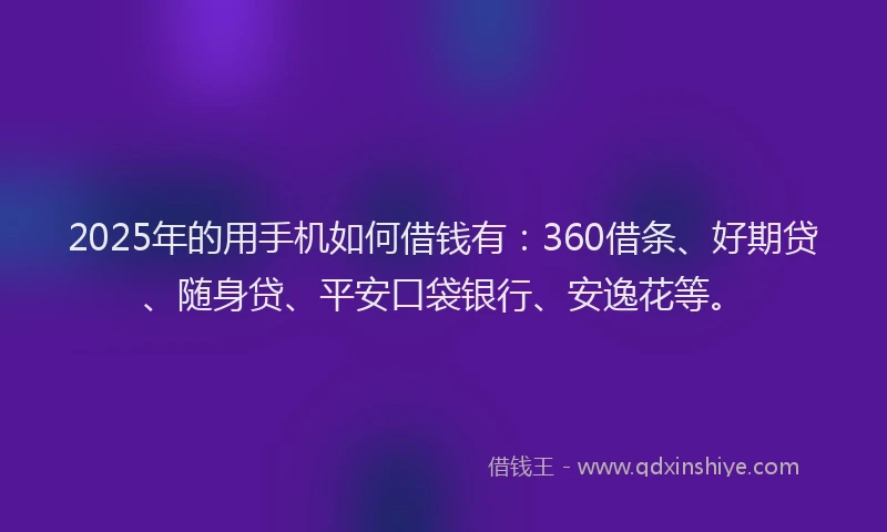 2025年的用手机如何借钱有：360借条、好期贷、随身贷、平安口袋银行、安逸花等。