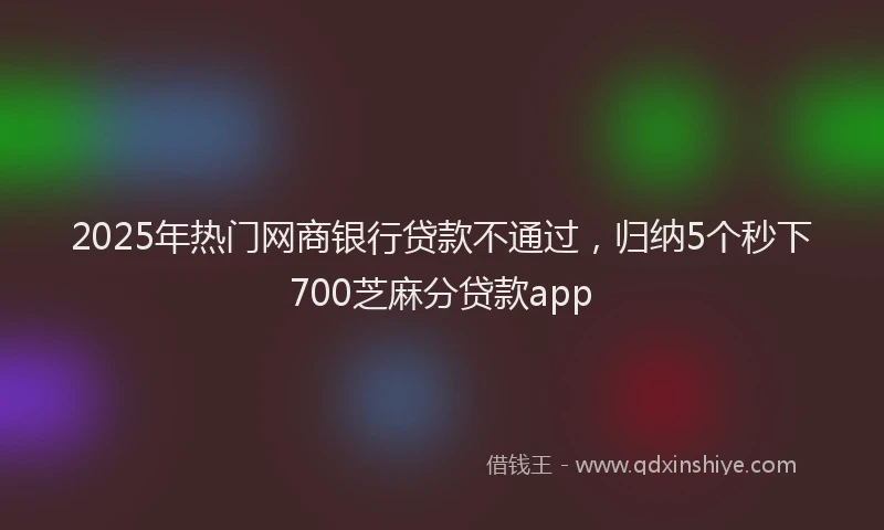 2025年热门网商银行贷款不通过，归纳5个秒下700芝麻分贷款app