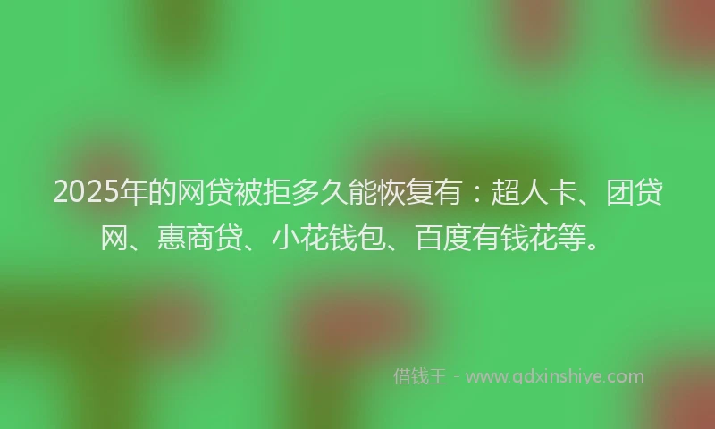 2025年的网贷被拒多久能恢复有：超人卡、团贷网、惠商贷、小花钱包、百度有钱花等。
