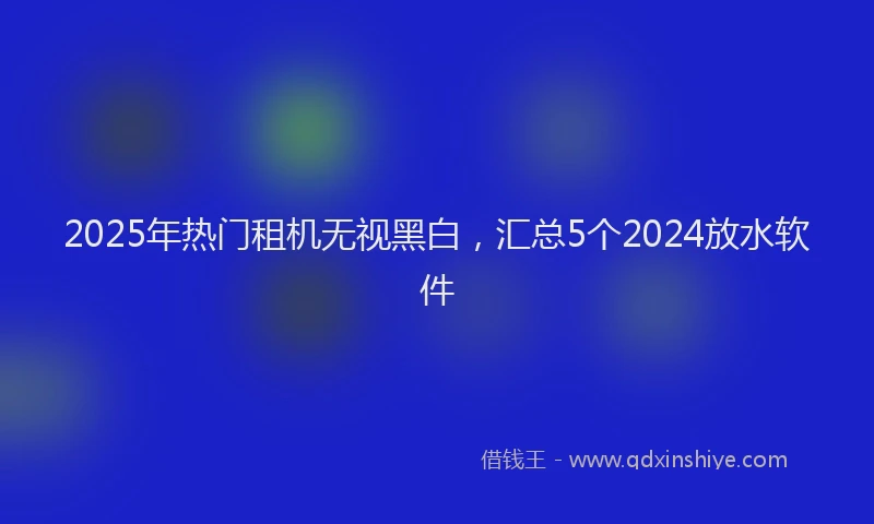 2025年热门租机无视黑白，汇总5个2024放水软件