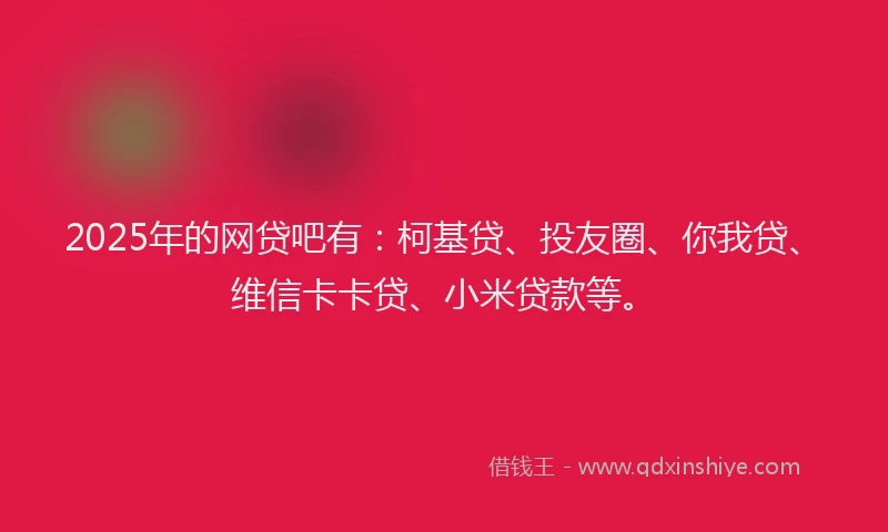 2025年的网贷吧有：柯基贷、投友圈、你我贷、维信卡卡贷、小米贷款等。