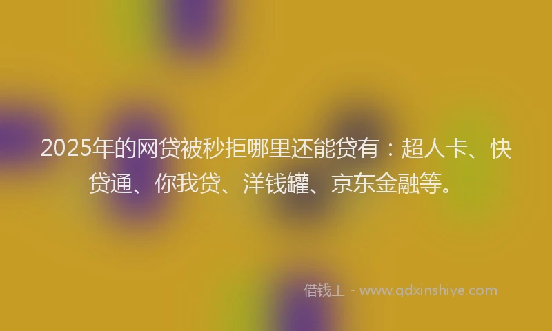 2025年的网贷被秒拒哪里还能贷有：超人卡、快贷通、你我贷、洋钱罐、京东金融等。