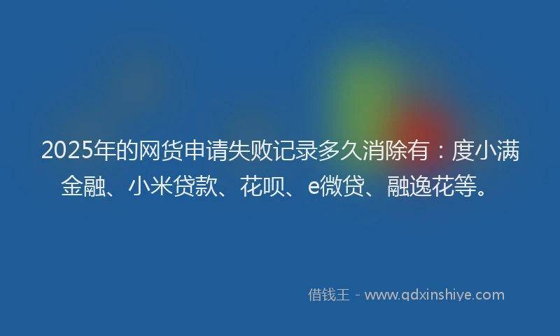 2025年的网货申请失败记录多久消除有：度小满金融、小米贷款、花呗、e微贷、融逸花等。