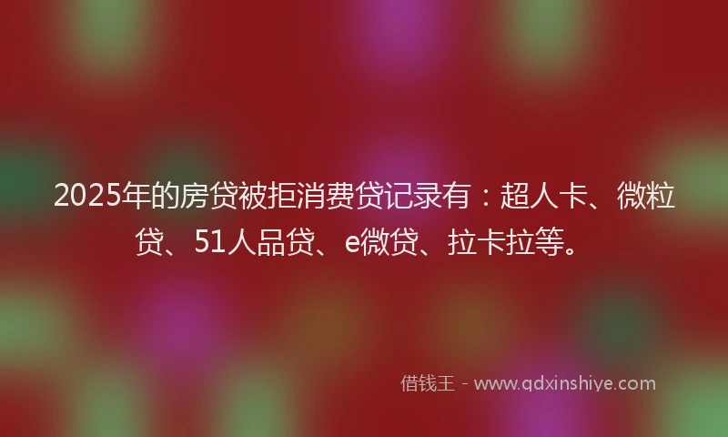 2025年的房贷被拒消费贷记录有：超人卡、微粒贷、51人品贷、e微贷、拉卡拉等。
